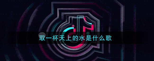 取一杯天上的水是什么歌_取一杯天上的水歌曲信息介绍