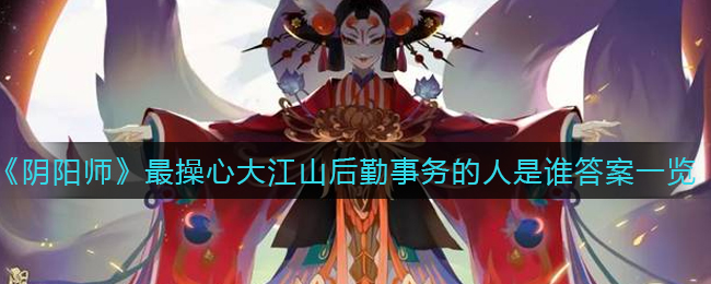 阴阳师最操心大江山后勤事务的人是谁_最操心大江山后勤事务的人是谁答案一