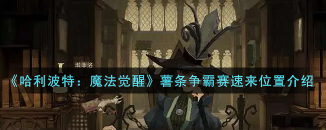 哈利波特魔法觉醒薯条争霸赛速来在哪里_薯条争霸赛速来位置介绍