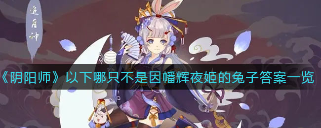 阴阳师以下哪只不是因幡辉夜姬的兔子_以下哪只不是因幡辉夜姬的兔子答案一