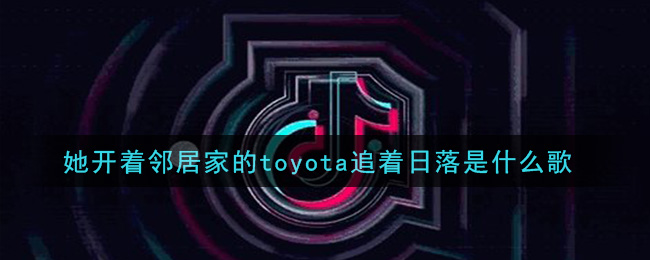 她开着邻居家的toyota追着日落是什么歌_她开着邻居家的toyota追着日落歌曲信息