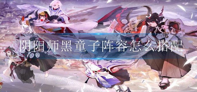 阴阳师黑童子阵容怎么搭配_黑童子阵容搭配攻略
