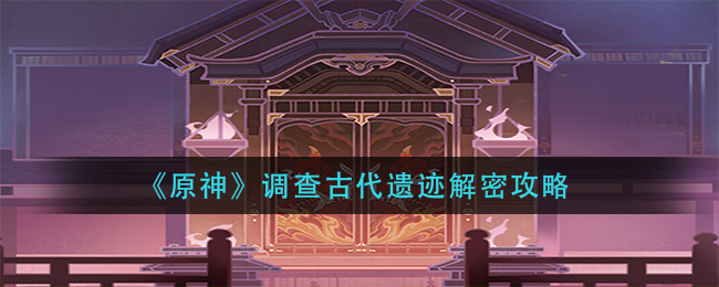 原神调查古代遗迹解密怎么做_调查古代遗迹解密