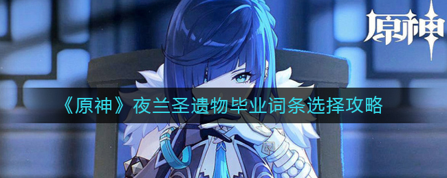 原神夜兰圣遗物毕业词条怎么选_夜兰圣遗物毕业词条选择攻略