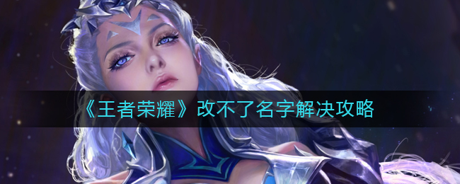 王者荣耀为什么改不了名字_改不了名字解决攻略