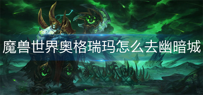 魔兽世界奥格瑞玛怎么去幽暗城_奥格瑞玛去幽暗城方法