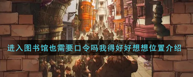哈利波特魔法觉醒进入图书馆也需要口令吗我得好好想想在哪里_进入图书馆也