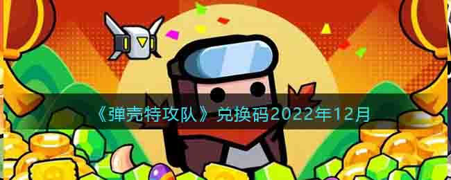 弹壳特攻队兑换码2022年12月_弹壳特攻队礼包码大全最新十二月