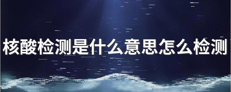 核酸检测是什么意思怎么检测 核酸检测的含义和方法