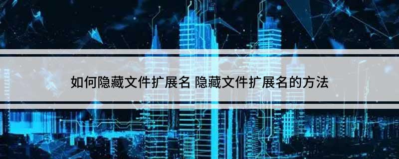 如何隐藏文件扩展名 隐藏文件扩展名的方法