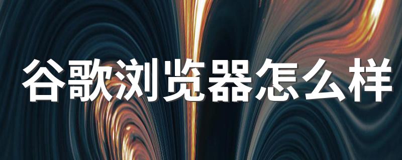 谷歌浏览器怎么样 谷歌浏览器好用吗