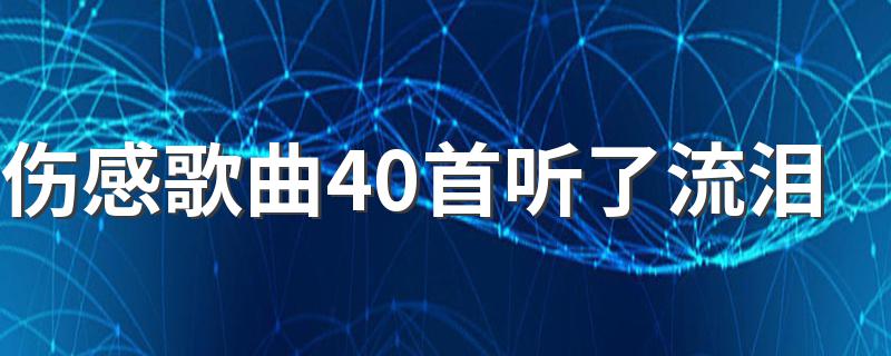 伤感歌曲40首听了流泪 44首听了流泪的伤感歌曲有哪些