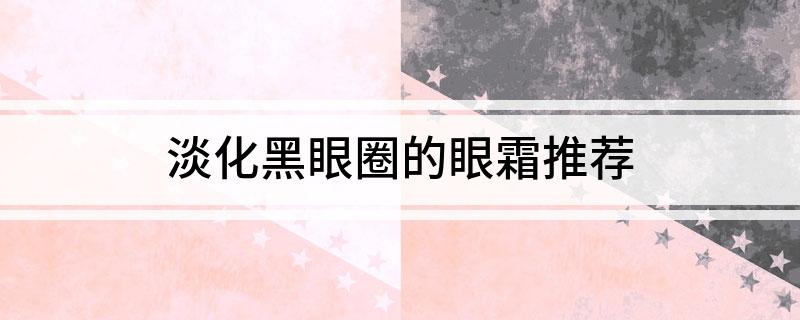 淡化黑眼圈的眼霜推荐
