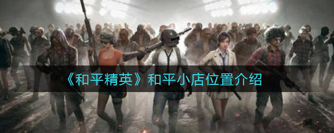 和平精英和平小店在哪_和平小店位置介绍