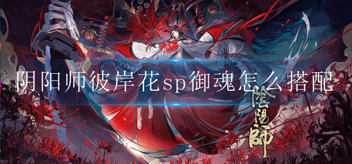 阴阳师彼岸花sp御魂怎么搭配_彼岸花sp御魂搭配推荐2022