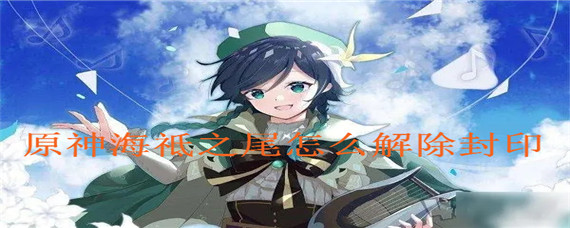 原神海祗之尾怎么解除封印_海祗之尾解除封印方法