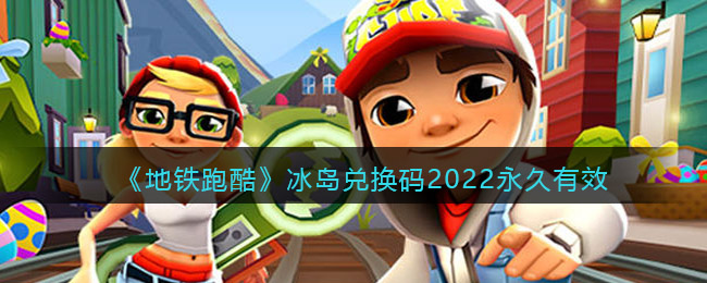 地铁跑酷冰岛兑换码2022永久有效_冰岛兑换码最新大全