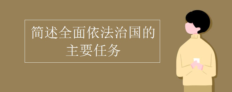 简述全面依法治国的主要任务