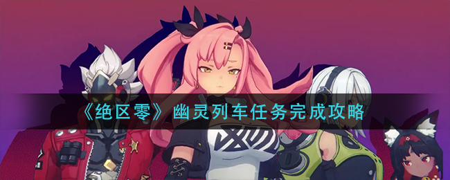 绝区零幽灵列车任务怎么做_幽灵列车任务完成攻略