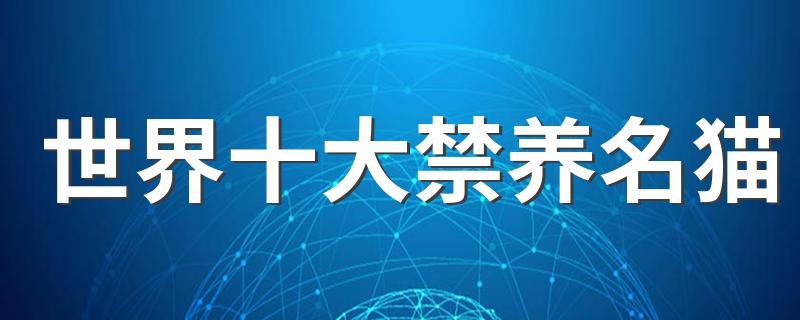 世界十大禁养名猫是什么_世界十大禁养名猫