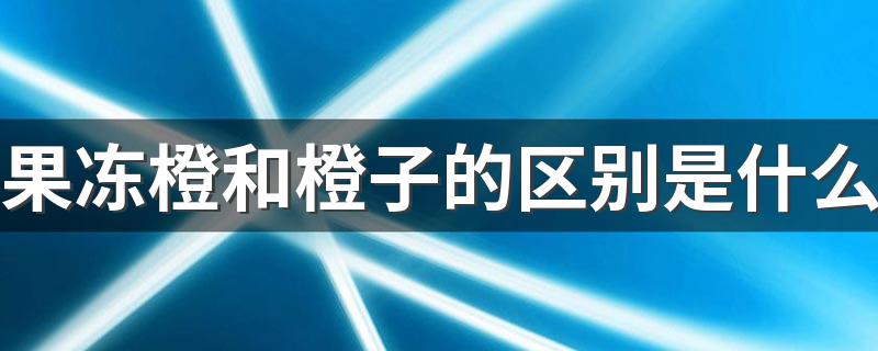 果冻橙和橙子的区别介绍_果冻橙和橙子的区别是什么