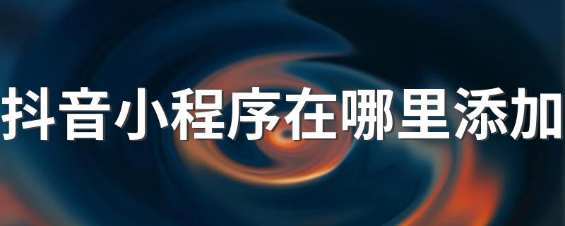 抖音小程序添加方法_抖音小程序在哪里添加