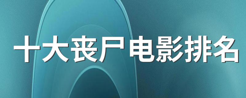 十大丧尸电影排名是什么_十大丧尸电影排名