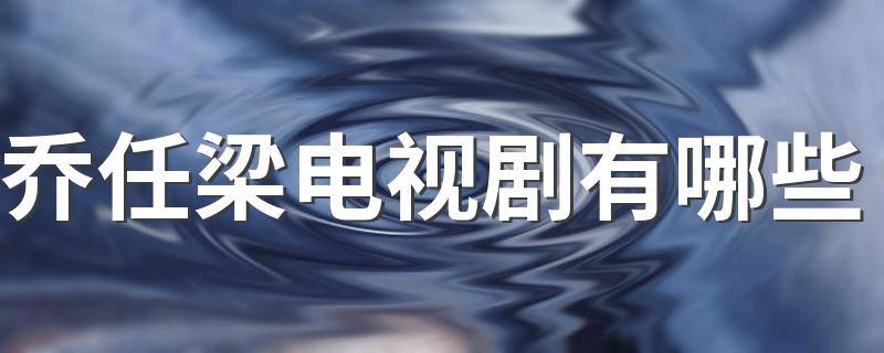乔任梁电视剧精选_乔任梁电视剧有哪些