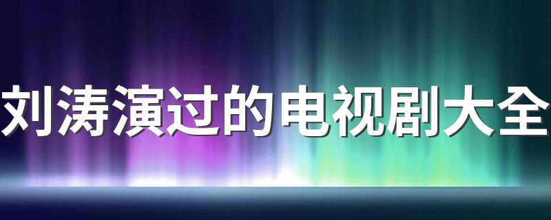 刘涛演过的电视剧有哪些_刘涛演过的电视剧大全