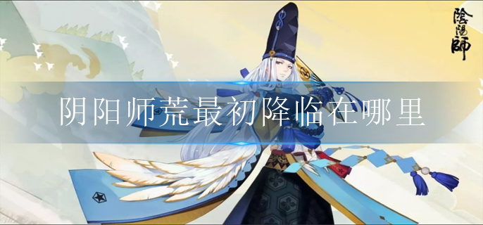 阴阳师荒最初降临在哪里_逢魔密信荒最初降临在哪里答案分享