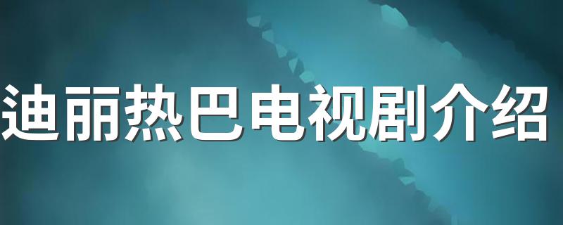 迪丽热巴演过的电视剧盘点_迪丽热巴电视剧介绍