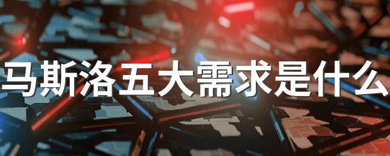 马斯洛五大需求介绍_马斯洛五大需求是什么