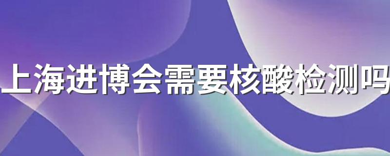 11月上海出入最近规定是什么_上海进博会需要核酸检测吗