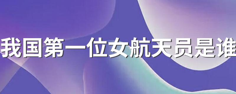 我国第一位女航天员介绍_我国第一位女航天员是谁