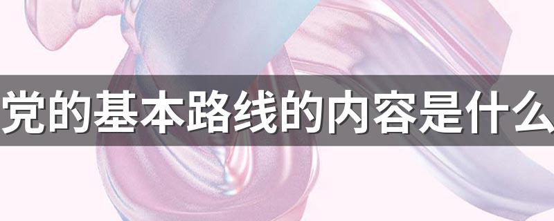 党的基本路线的内容简介_党的基本路线的内容是什么