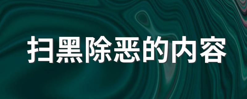 扫黑除恶的内容是什么_扫黑除恶的内容