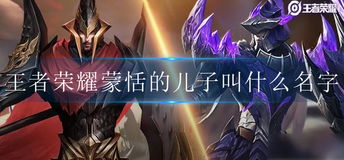 王者荣耀蒙恬的儿子叫什么名字_蒙恬的儿子介绍