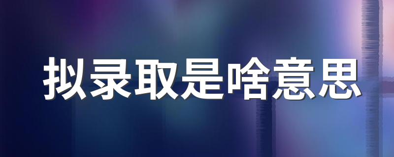关于拟录取的介绍_拟录取是啥意思