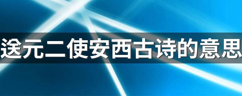 送元二使安西原文翻译_送元二使安西古诗的意思
