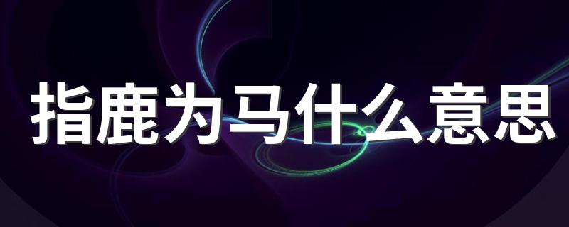 指鹿为马是什么典故_指鹿为马什么意思