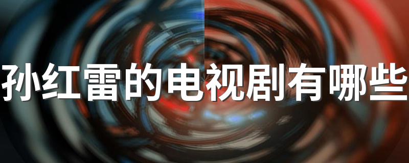 孙红雷的10部经典电视剧你看过哪几部_孙红雷的电视剧有哪些