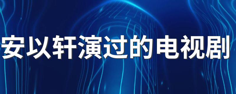 安以轩演过的5部必看影视剧_安以轩演过的电视剧