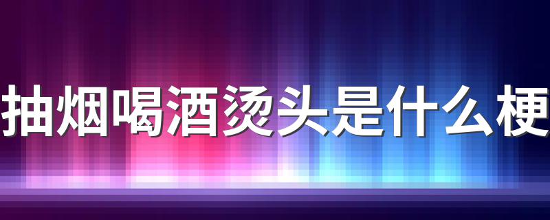 抽烟喝酒烫头的出处_抽烟喝酒烫头是什么梗