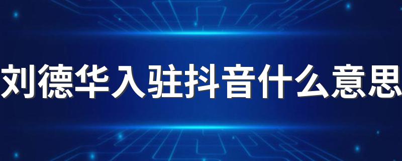 刘德华入驻抖音的意思_刘德华入驻抖音什么意思