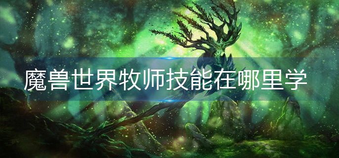 魔兽世界牧师技能在哪里学_牧师技能学习攻略