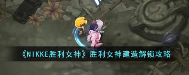 NIKKE胜利女神胜利女神设计图在哪_胜利女神建造解锁攻略