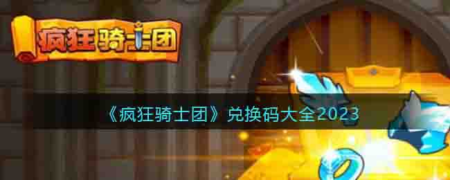 疯狂骑士团兑换码大全2023_疯狂骑士团兑换码12个礼包最新