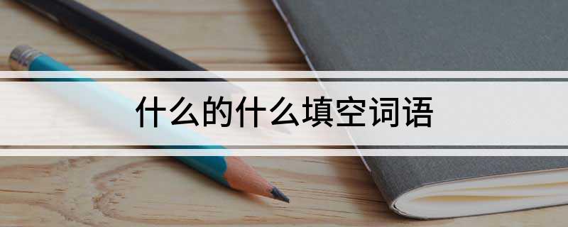 什么的什么填空词语 什么的什么如何填空