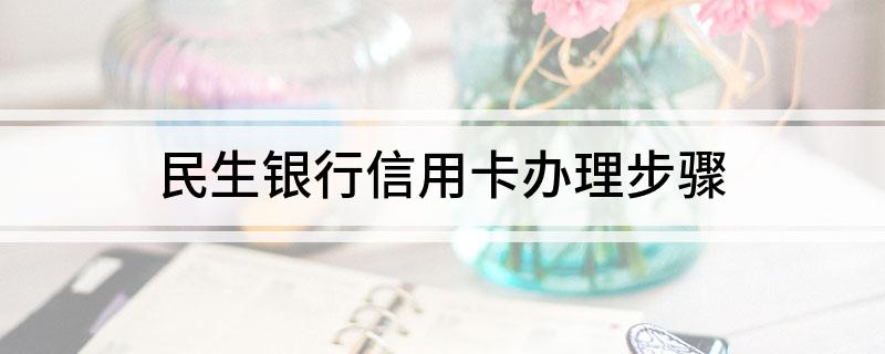 民生银行信用卡办理步骤