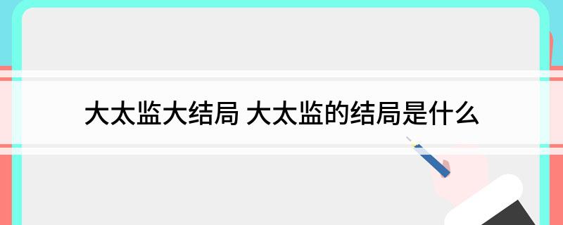 大太监大结局 大太监的结局是什么
